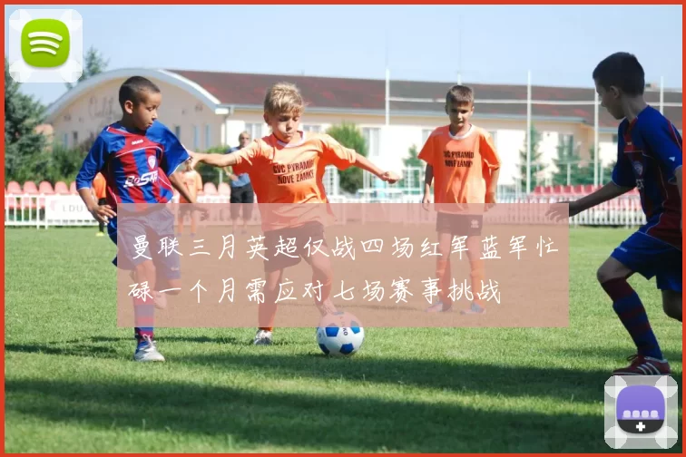 曼联三月英超仅战四场红军蓝军忙碌一个月需应对七场赛事挑战