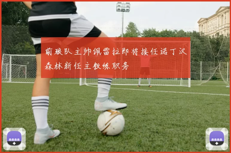 前狼队主帅佩雷拉即将接任诺丁汉森林新任主教练职务