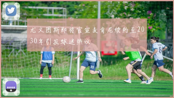 尤文图斯即将官宣麦肯尼续约至2030年引发球迷热议