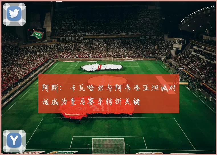 阿斯：卡瓦哈尔与阿韦洛亚坦诚对话成为皇马赛季转折关键