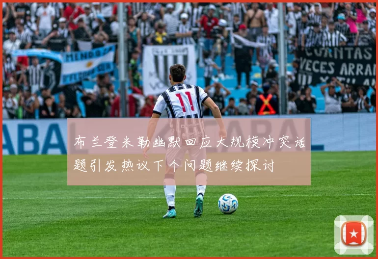 布兰登米勒幽默回应大规模冲突话题引发热议下个问题继续探讨