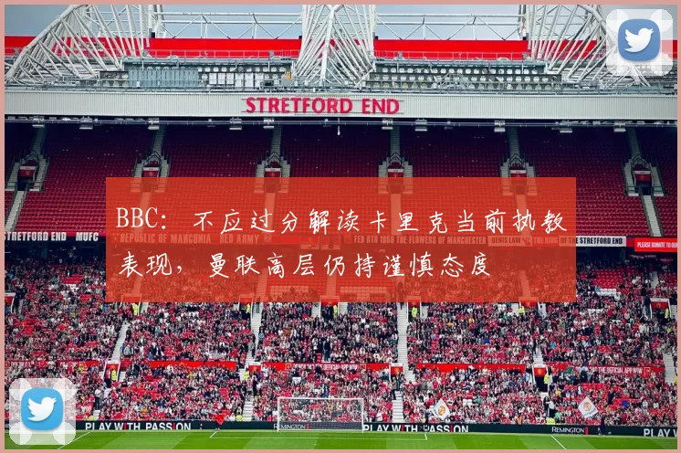 BBC：不应过分解读卡里克当前执教表现，曼联高层仍持谨慎态度