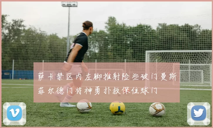 萨卡禁区内左脚推射险些破门曼斯菲尔德门将神勇扑救保住球门