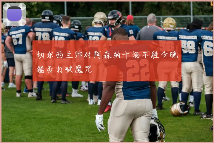 切尔西主帅对阿森纳十场不胜今晚能否打破魔咒