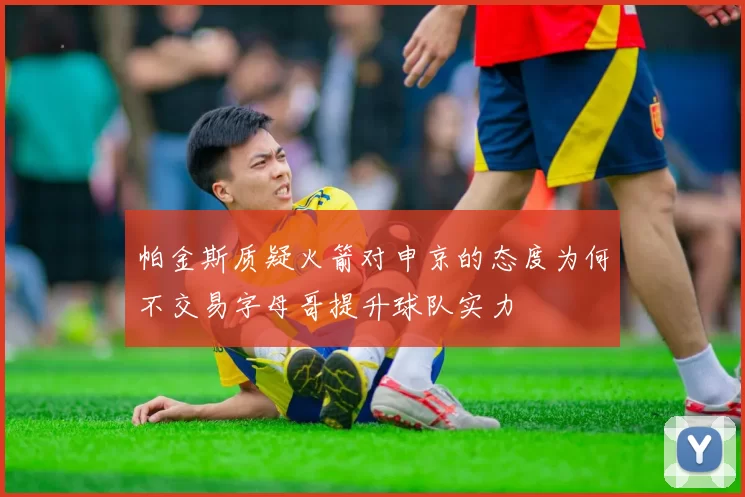 帕金斯质疑火箭对申京的态度为何不交易字母哥提升球队实力