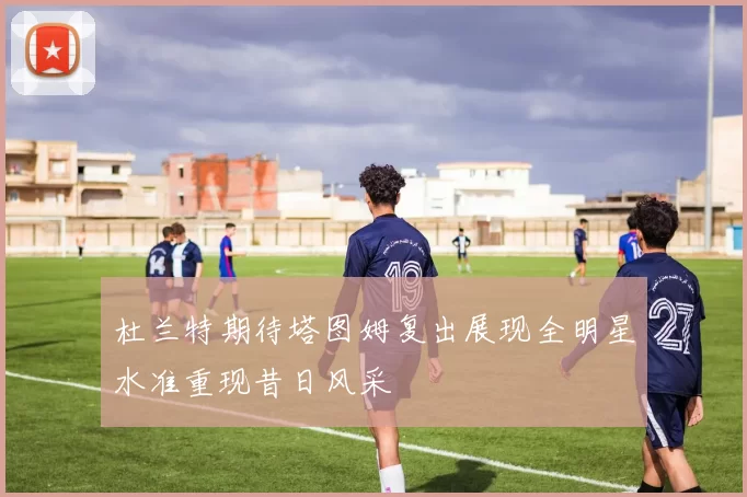 杜兰特期待塔图姆复出展现全明星水准重现昔日风采
