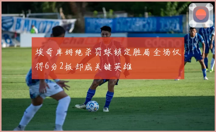 埃奇库姆绝杀罚球锁定胜局全场仅得6分2板却成关键英雄