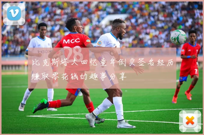 比克斯塔夫回忆童年倒卖签名经历赚取零花钱的趣事分享