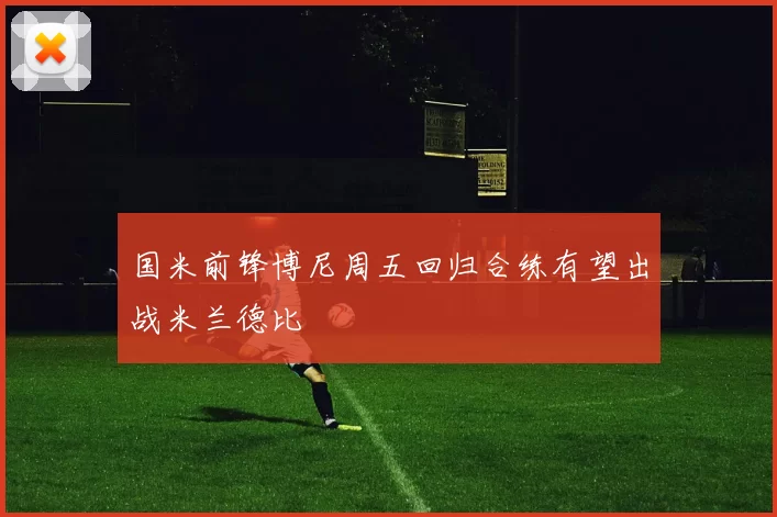 国米前锋博尼周五回归合练有望出战米兰德比