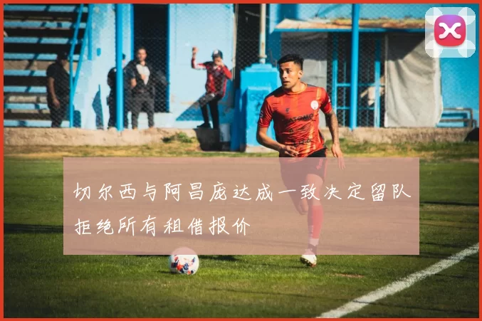 切尔西与阿昌庞达成一致决定留队拒绝所有租借报价