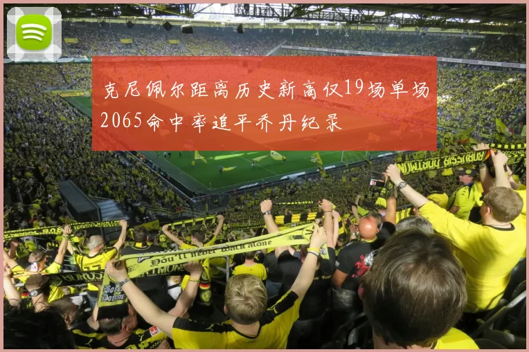 克尼佩尔距离历史新高仅19场单场2065命中率追平乔丹纪录