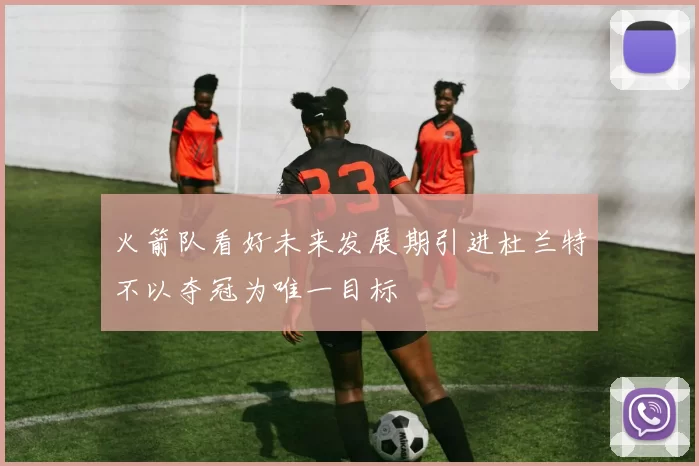 火箭队看好未来发展期引进杜兰特不以夺冠为唯一目标