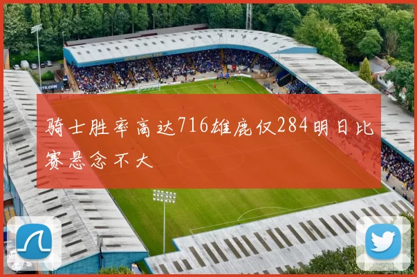 骑士胜率高达716雄鹿仅284明日比赛悬念不大