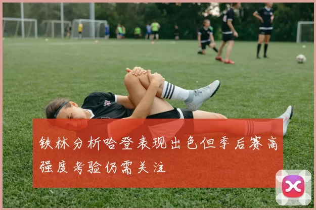 铁林分析哈登表现出色但季后赛高强度考验仍需关注