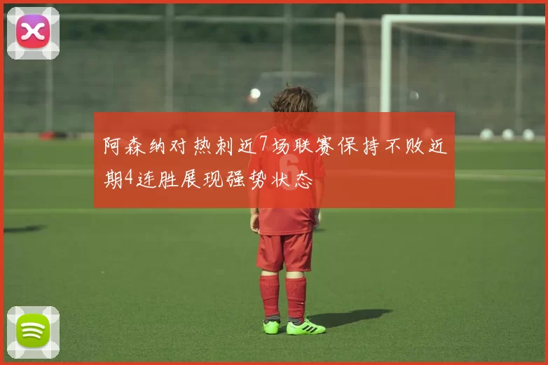 阿森纳对热刺近7场联赛保持不败近期4连胜展现强势状态