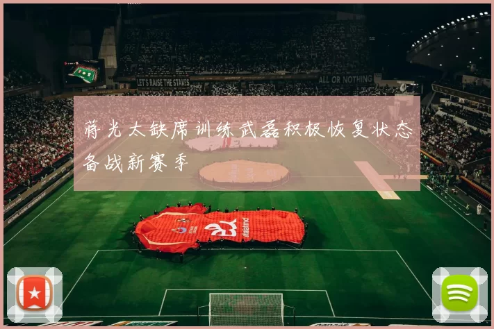 蒋光太缺席训练武磊积极恢复状态备战新赛季