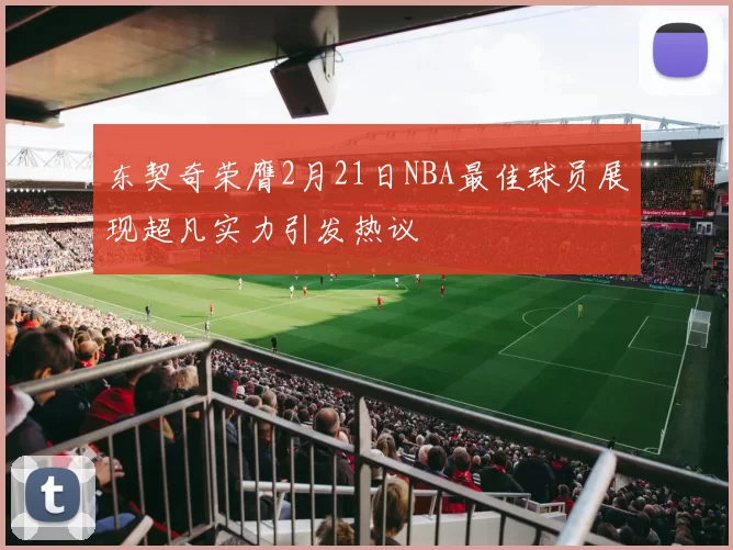 东契奇荣膺2月21日NBA最佳球员展现超凡实力引发热议