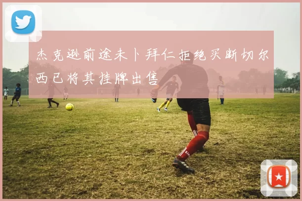杰克逊前途未卜拜仁拒绝买断切尔西已将其挂牌出售