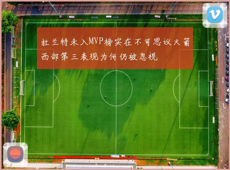 杜兰特未入MVP榜实在不可思议火箭西部第三表现为何仍被忽视