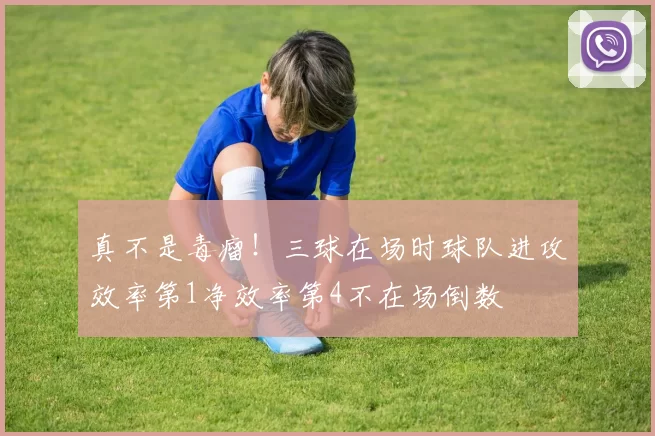 真不是毒瘤！三球在场时球队进攻效率第1净效率第4不在场倒数