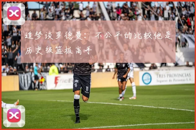 追梦谈罗德曼：不公平的比较他是历史级篮板高手