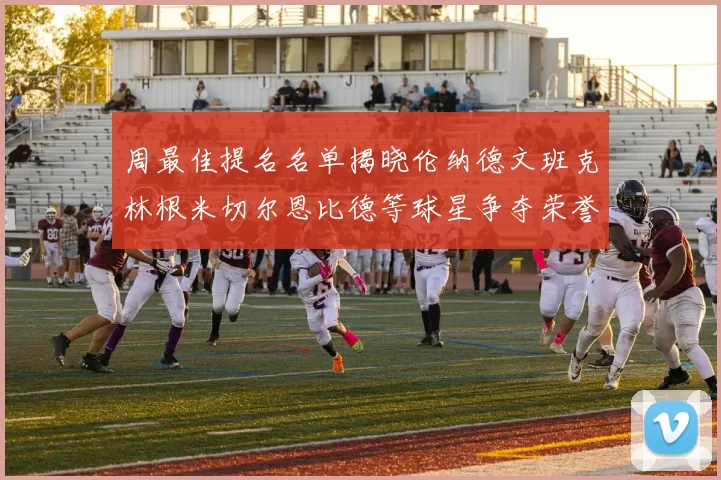 周最佳提名名单揭晓伦纳德文班克林根米切尔恩比德等球星争夺荣誉