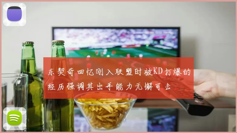 东契奇回忆刚入联盟时被KD打爆的经历强调其出手能力无懈可击