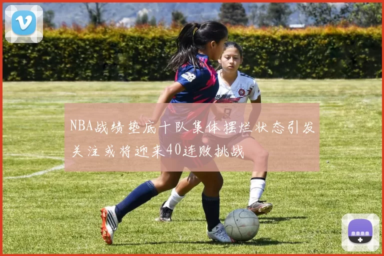 NBA战绩垫底十队集体摆烂状态引发关注或将迎来40连败挑战