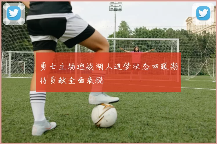 勇士主场迎战湖人追梦状态回暖期待贡献全面表现