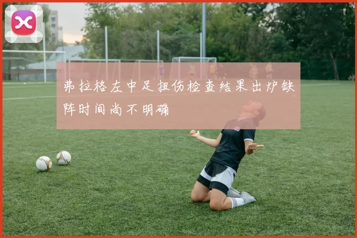弗拉格左中足扭伤检查结果出炉缺阵时间尚不明确