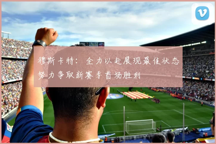 穆斯卡特：全力以赴展现最佳状态努力争取新赛季首场胜利
