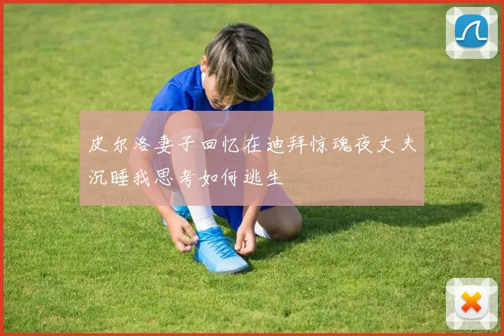 皮尔洛妻子回忆在迪拜惊魂夜丈夫沉睡我思考如何逃生