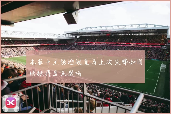 本菲卡主场迎战皇马上次交锋如同地狱再度来袭吗