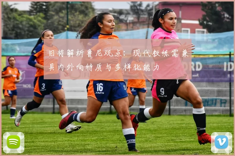 旧将解析鲁尼观点：现代教练需兼具内外向特质与多样化能力