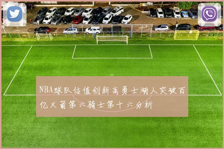 NBA球队估值创新高勇士湖人突破百亿火箭第六骑士第十六分析