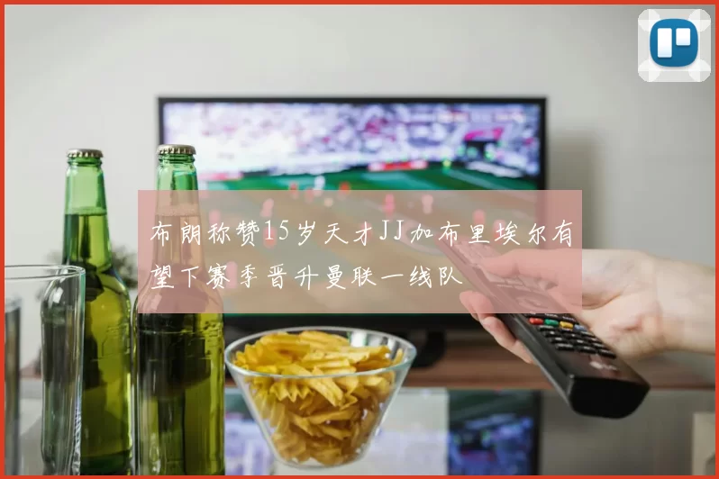 布朗称赞15岁天才JJ加布里埃尔有望下赛季晋升曼联一线队