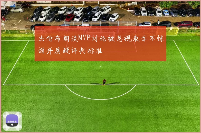 杰伦布朗谈MVP讨论被忽视表示不惊讶并质疑评判标准