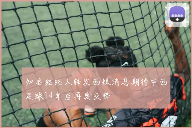 知名经纪人转发西媒消息期待中西足球14年后再度交锋