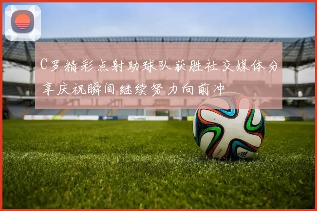 C罗精彩点射助球队获胜社交媒体分享庆祝瞬间继续努力向前冲