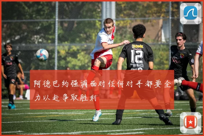 阿德巴约强调面对任何对手都要全力以赴争取胜利