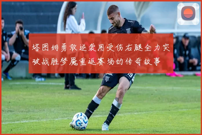 塔图姆勇敢逆袭用受伤右腿全力突破战胜梦魇重返赛场的传奇故事