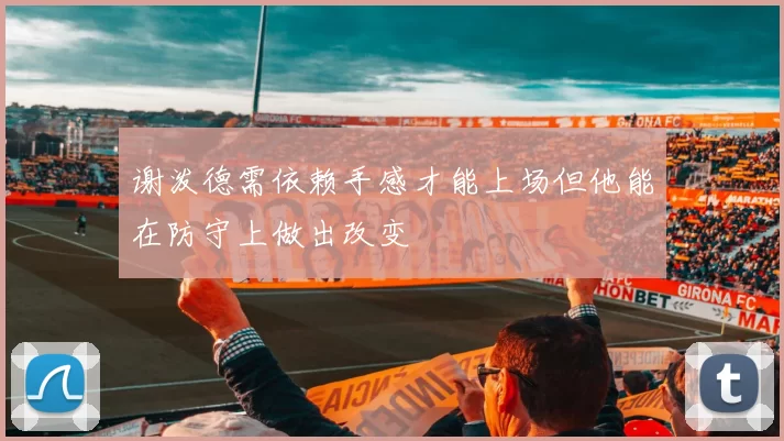 谢泼德需依赖手感才能上场但他能在防守上做出改变