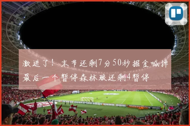 激进了！末节还剩7分50秒掘金喊掉最后一个暂停森林狼还剩4暂停