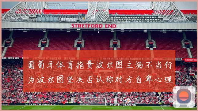 葡萄牙体育指责波尔图主场不当行为波尔图坚决否认称对方自卑心理作祟