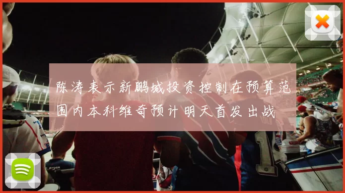 陈涛表示新鹏城投资控制在预算范围内本科维奇预计明天首发出战