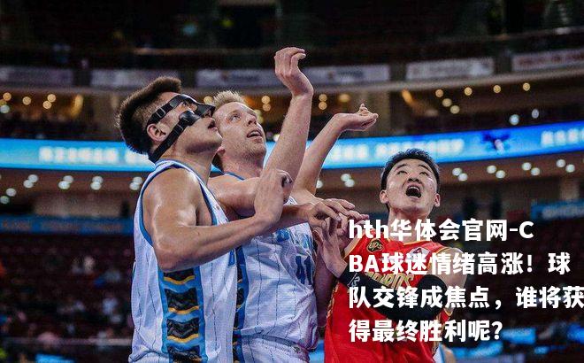 CBA球迷情绪高涨！球队交锋成焦点，谁将获得最终胜利呢？