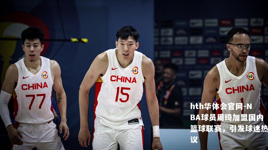 NBA球员周琦加盟国内篮球联赛，引发球迷热议